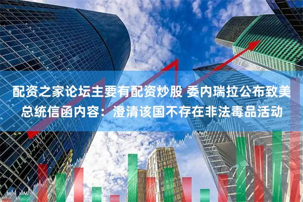 配资之家论坛主要有配资炒股 委内瑞拉公布致美总统信函内容：澄清该国不存在非法毒品活动