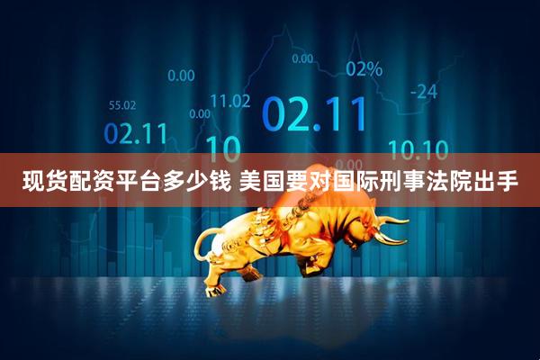 现货配资平台多少钱 美国要对国际刑事法院出手