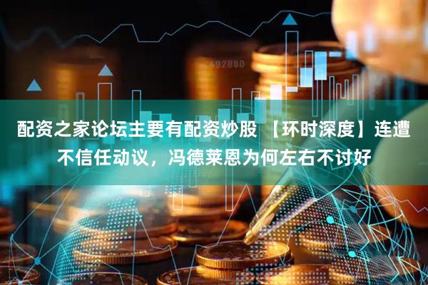 配资之家论坛主要有配资炒股 【环时深度】连遭不信任动议，冯德莱恩为何左右不讨好