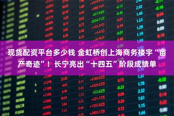 现货配资平台多少钱 金虹桥创上海商务楼宇“亩产奇迹”！长宁亮出“十四五”阶段成绩单
