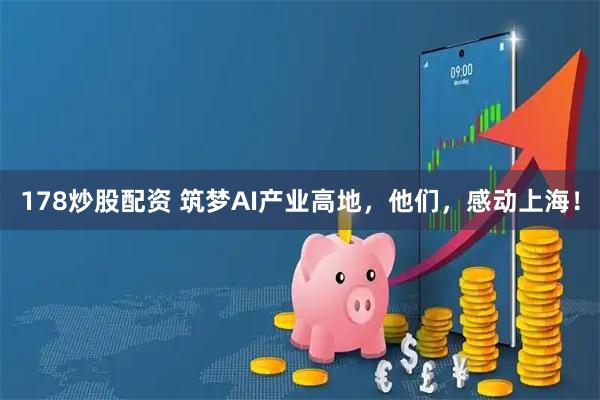 178炒股配资 筑梦AI产业高地，他们，感动上海！