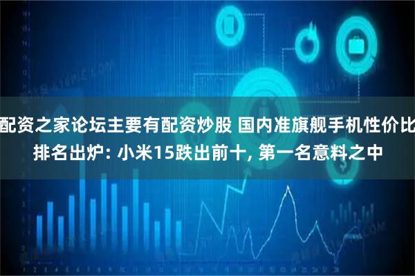 配资之家论坛主要有配资炒股 国内准旗舰手机性价比排名出炉: 小米15跌出前十, 第一名意料之中