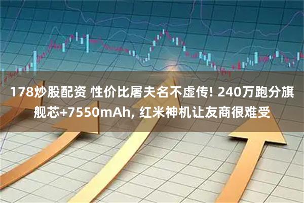178炒股配资 性价比屠夫名不虚传! 240万跑分旗舰芯+7550mAh, 红米神机让友商很难受