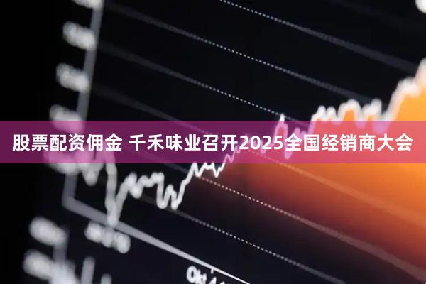 股票配资佣金 千禾味业召开2025全国经销商大会