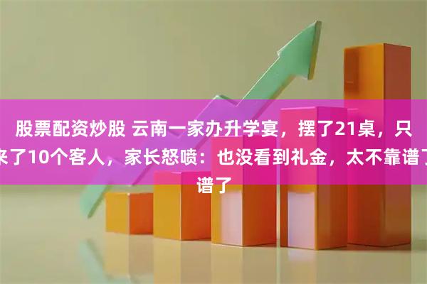 股票配资炒股 云南一家办升学宴，摆了21桌，只来了10个客人，家长怒喷：也没看到礼金，太不靠谱了