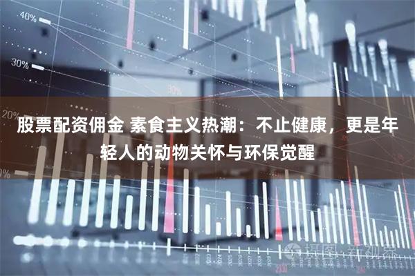 股票配资佣金 素食主义热潮：不止健康，更是年轻人的动物关怀与环保觉醒