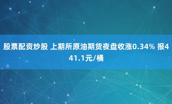股票配资炒股 上期所原油期货夜盘收涨0.34% 报441.1元/桶
