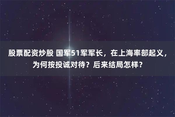 股票配资炒股 国军51军军长，在上海率部起义，为何按投诚对待？后来结局怎样？