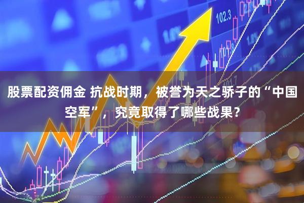 股票配资佣金 抗战时期，被誉为天之骄子的“中国空军”，究竟取得了哪些战果？