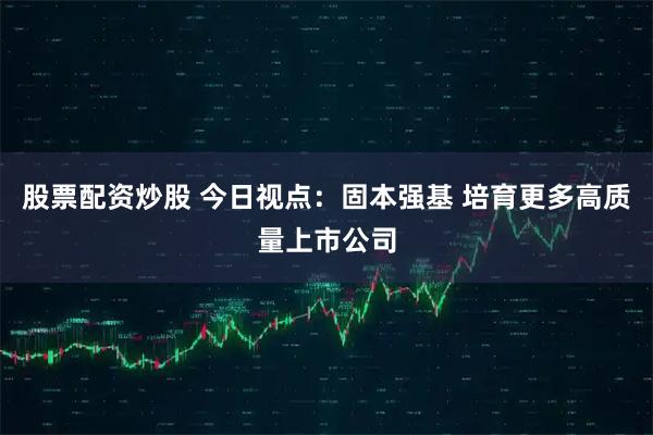 股票配资炒股 今日视点：固本强基 培育更多高质量上市公司