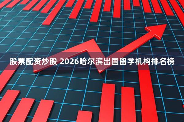 股票配资炒股 2026哈尔滨出国留学机构排名榜