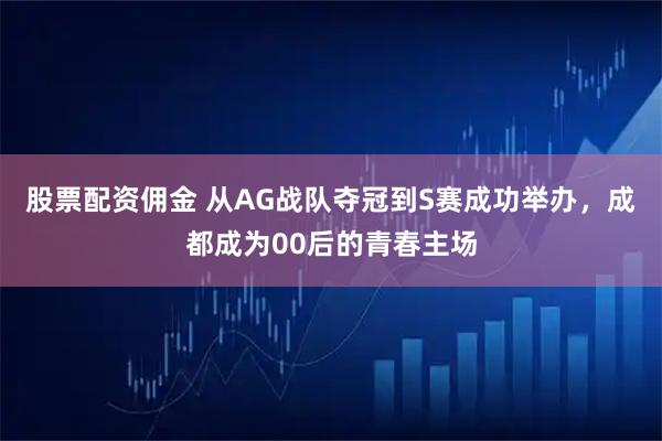 股票配资佣金 从AG战队夺冠到S赛成功举办，成都成为00后的青春主场