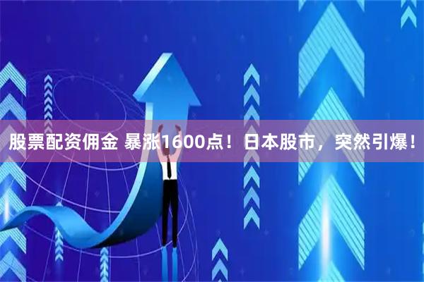 股票配资佣金 暴涨1600点！日本股市，突然引爆！