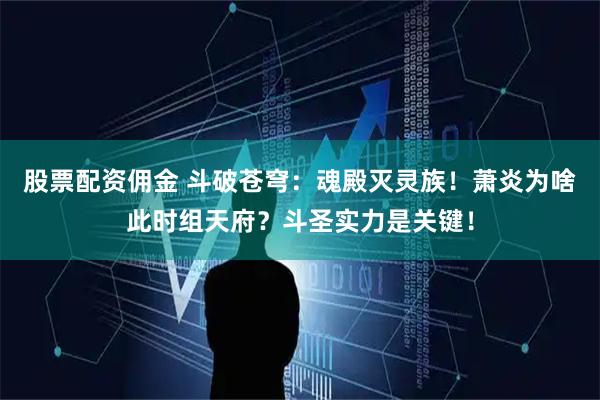 股票配资佣金 斗破苍穹：魂殿灭灵族！萧炎为啥此时组天府？斗圣实力是关键！