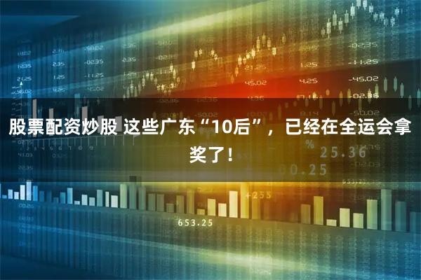 股票配资炒股 这些广东“10后”，已经在全运会拿奖了！