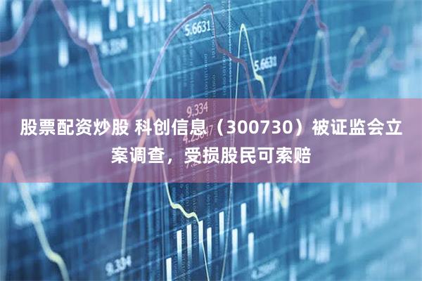 股票配资炒股 科创信息（300730）被证监会立案调查，受损股民可索赔
