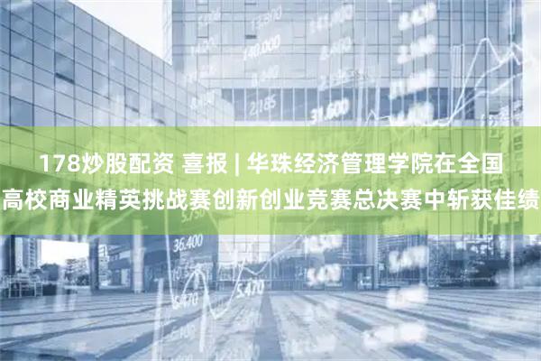 178炒股配资 喜报 | 华珠经济管理学院在全国高校商业精英挑战赛创新创业竞赛总决赛中斩获佳绩