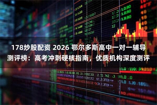 178炒股配资 2026 鄂尔多斯高中一对一辅导测评榜：高考冲刺硬核指南，优质机构深度测评