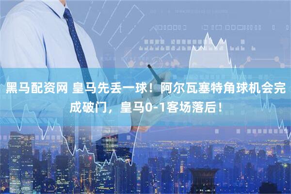 黑马配资网 皇马先丢一球！阿尔瓦塞特角球机会完成破门，皇马0-1客场落后！