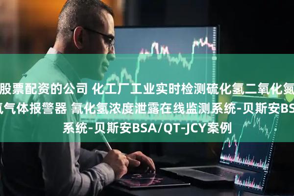 股票配资的公司 化工厂工业实时检测硫化氢二氧化氮二氧化硫氟化氢气体报警器 氰化氢浓度泄露在线监测系统-贝斯安BSA/QT-JCY案例