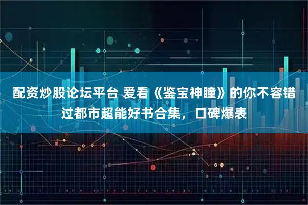 配资炒股论坛平台 爱看《鉴宝神瞳》的你不容错过都市超能好书合集，口碑爆表