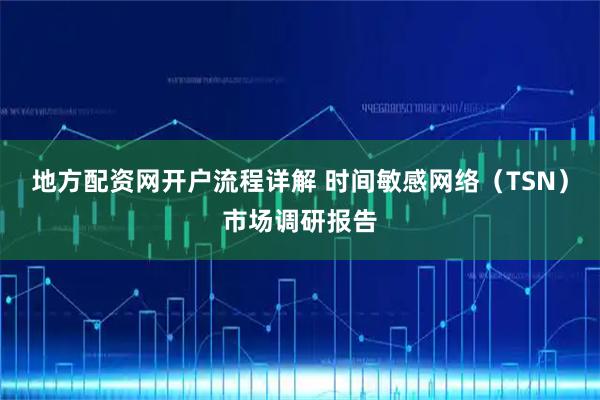 地方配资网开户流程详解 时间敏感网络（TSN）市场调研报告