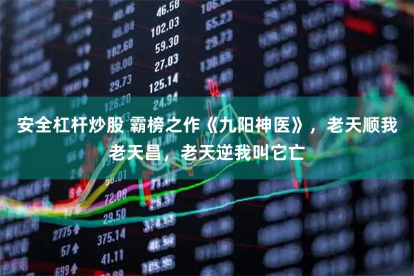 安全杠杆炒股 霸榜之作《九阳神医》，老天顺我老天昌，老天逆我叫它亡