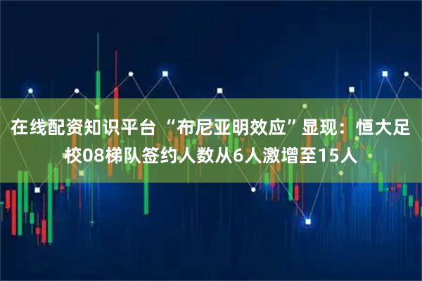 在线配资知识平台 “布尼亚明效应”显现：恒大足校08梯队签约人数从6人激增至15人