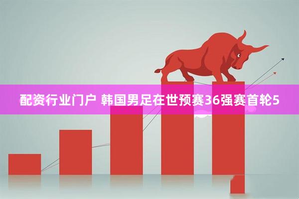 配资行业门户 韩国男足在世预赛36强赛首轮5