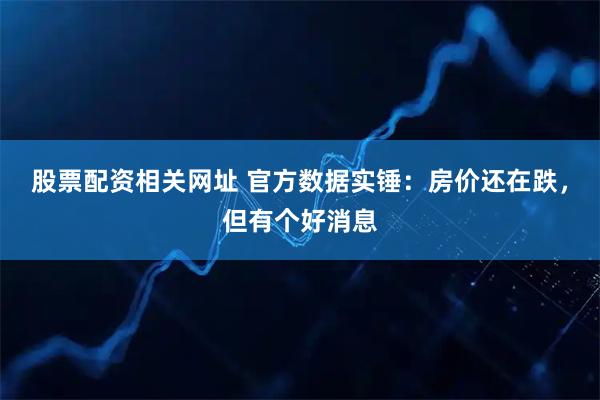 股票配资相关网址 官方数据实锤：房价还在跌，但有个好消息