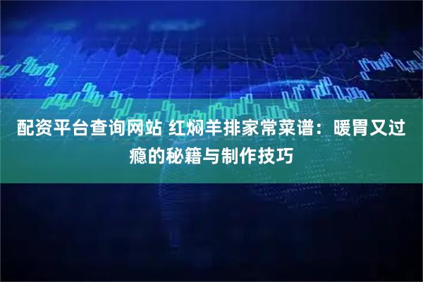 配资平台查询网站 红焖羊排家常菜谱：暖胃又过瘾的秘籍与制作技巧