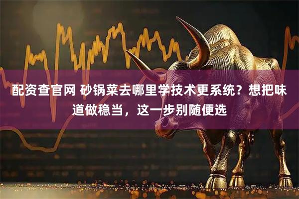 配资查官网 砂锅菜去哪里学技术更系统？想把味道做稳当，这一步别随便选