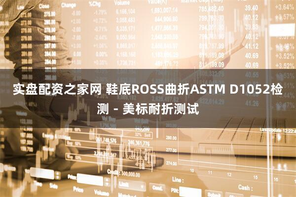 实盘配资之家网 鞋底ROSS曲折ASTM D1052检测 - 美标耐折测试