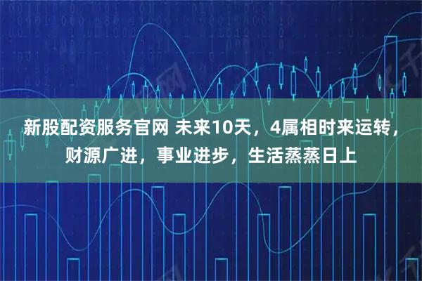新股配资服务官网 未来10天，4属相时来运转，财源广进，事业进步，生活蒸蒸日上