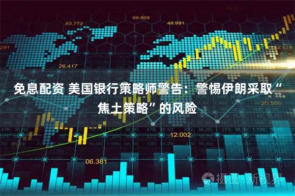 免息配资 美国银行策略师警告：警惕伊朗采取“焦土策略”的风险