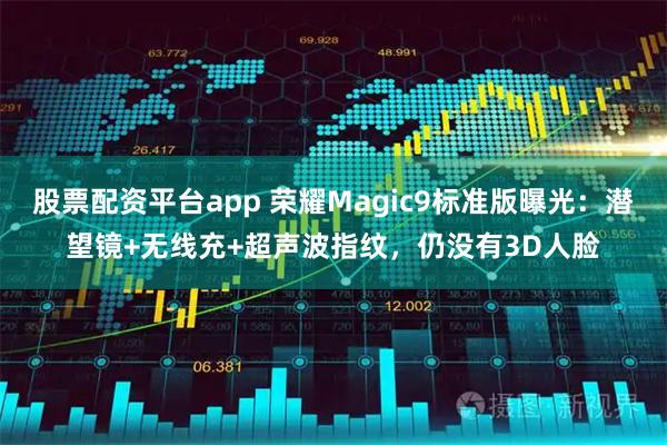 股票配资平台app 荣耀Magic9标准版曝光：潜望镜+无线充+超声波指纹，仍没有3D人脸