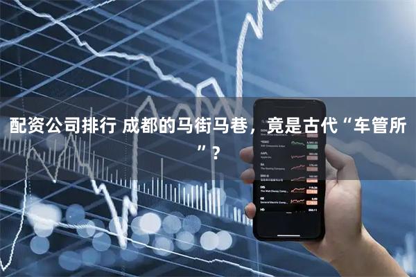 配资公司排行 成都的马街马巷，竟是古代“车管所”？